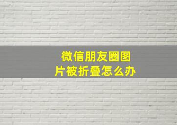 微信朋友圈图片被折叠怎么办