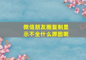 微信朋友圈复制显示不全什么原因呢