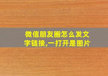 微信朋友圈怎么发文字链接,一打开是图片