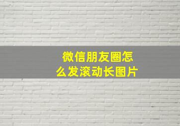 微信朋友圈怎么发滚动长图片