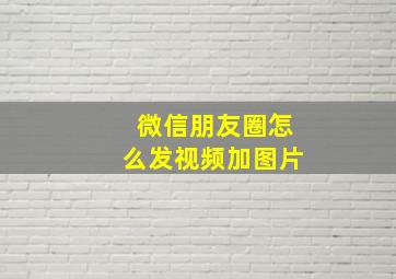 微信朋友圈怎么发视频加图片