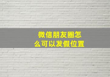 微信朋友圈怎么可以发假位置