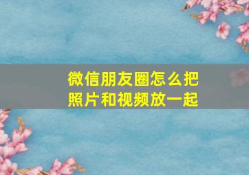 微信朋友圈怎么把照片和视频放一起