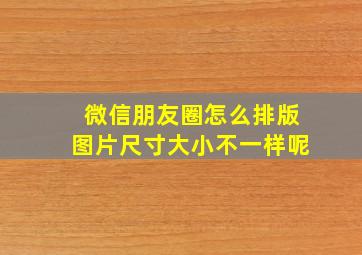 微信朋友圈怎么排版图片尺寸大小不一样呢