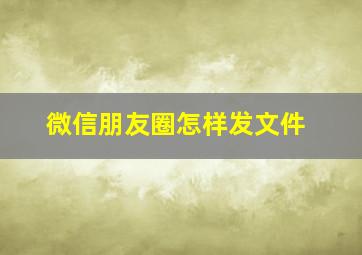 微信朋友圈怎样发文件