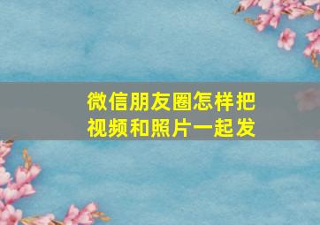 微信朋友圈怎样把视频和照片一起发