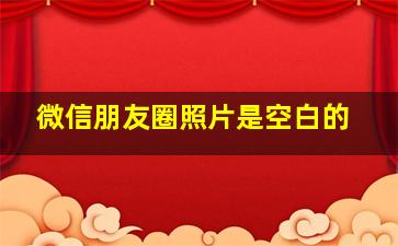 微信朋友圈照片是空白的