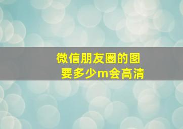 微信朋友圈的图要多少m会高清