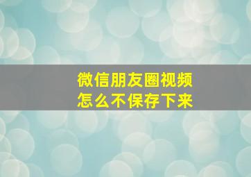 微信朋友圈视频怎么不保存下来