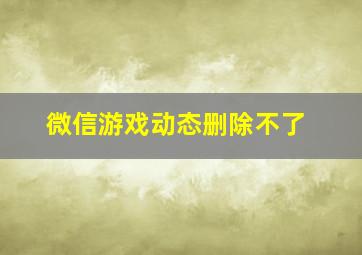 微信游戏动态删除不了