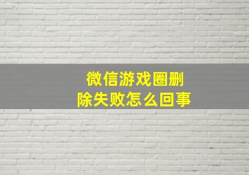 微信游戏圈删除失败怎么回事