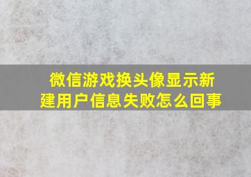 微信游戏换头像显示新建用户信息失败怎么回事