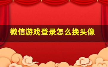 微信游戏登录怎么换头像