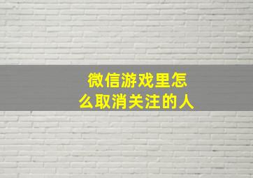 微信游戏里怎么取消关注的人