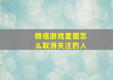 微信游戏里面怎么取消关注的人