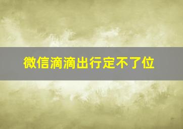 微信滴滴出行定不了位