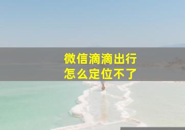 微信滴滴出行怎么定位不了