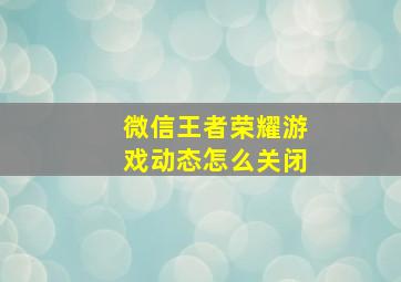 微信王者荣耀游戏动态怎么关闭