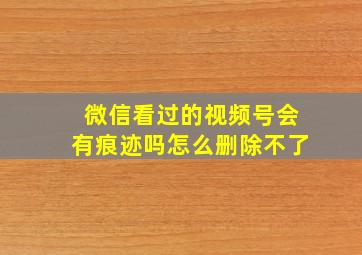 微信看过的视频号会有痕迹吗怎么删除不了