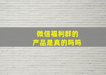 微信福利群的产品是真的吗吗