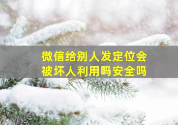 微信给别人发定位会被坏人利用吗安全吗