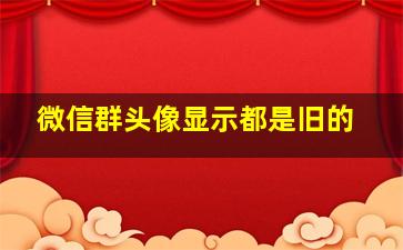 微信群头像显示都是旧的