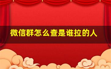 微信群怎么查是谁拉的人