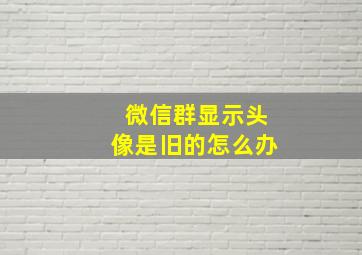 微信群显示头像是旧的怎么办