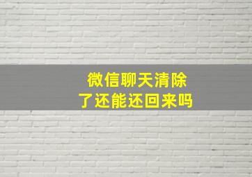 微信聊天清除了还能还回来吗