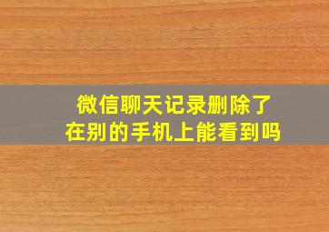 微信聊天记录删除了在别的手机上能看到吗