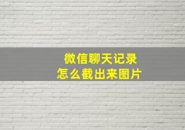 微信聊天记录怎么截出来图片