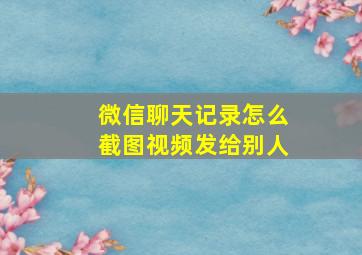 微信聊天记录怎么截图视频发给别人