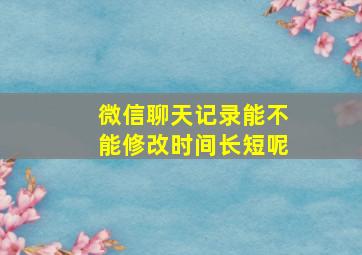 微信聊天记录能不能修改时间长短呢