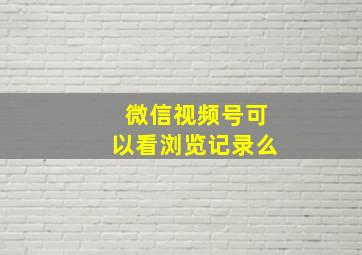 微信视频号可以看浏览记录么