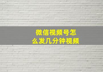 微信视频号怎么发几分钟视频