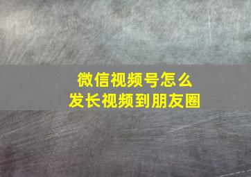 微信视频号怎么发长视频到朋友圈