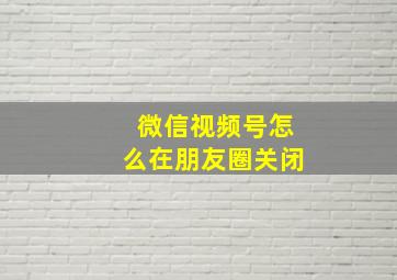 微信视频号怎么在朋友圈关闭