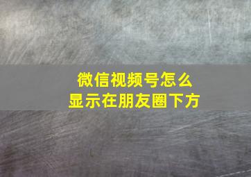 微信视频号怎么显示在朋友圈下方