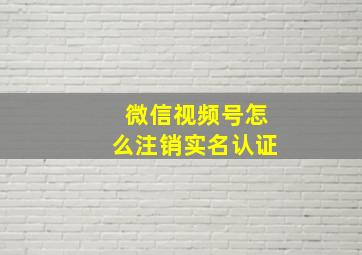 微信视频号怎么注销实名认证