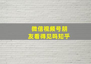 微信视频号朋友看得见吗知乎