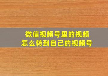 微信视频号里的视频怎么转到自己的视频号