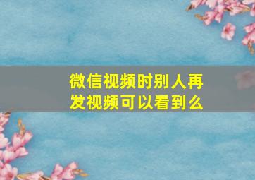 微信视频时别人再发视频可以看到么