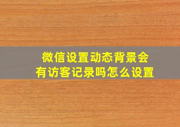 微信设置动态背景会有访客记录吗怎么设置