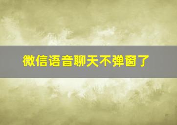 微信语音聊天不弹窗了