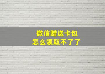 微信赠送卡包怎么领取不了了