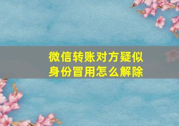 微信转账对方疑似身份冒用怎么解除