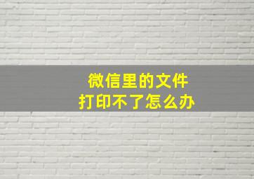 微信里的文件打印不了怎么办