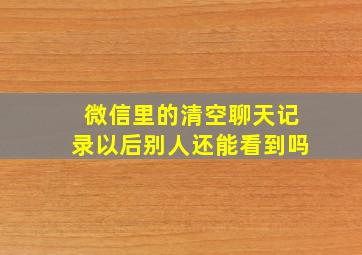 微信里的清空聊天记录以后别人还能看到吗