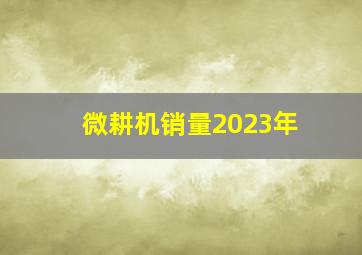 微耕机销量2023年