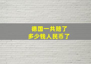 德国一共赔了多少钱人民币了